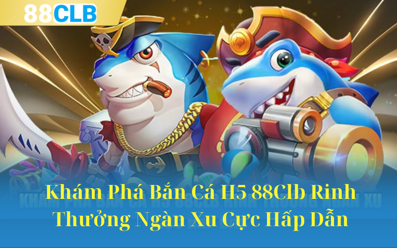 Khám Phá Bắn Cá H5 88Clb Rinh Thưởng Ngàn Xu Cực Hấp Dẫn