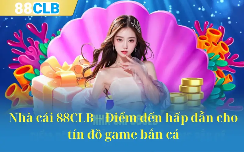 Nhà cái 88CLB – Điểm đến hấp dẫn cho tín đồ game bắn cá