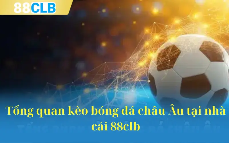 Tổng quan kèo bóng đá châu Âu tại nhà cái 88clb