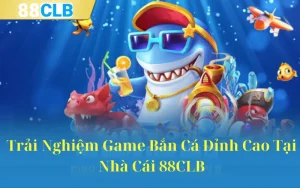 Trải Nghiệm Game Bắn Cá Đỉnh Cao Tại Nhà Cái 88CLB